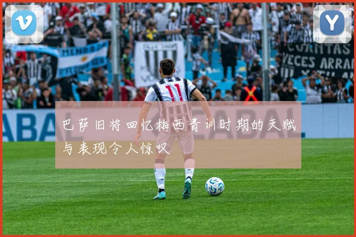 巴萨旧将回忆梅西青训时期的天赋与表现令人惊叹