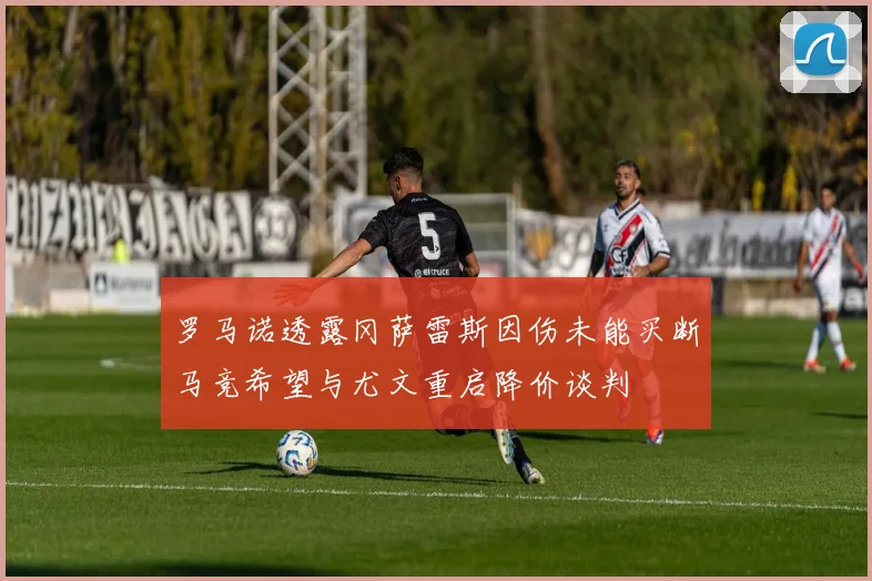 罗马诺透露冈萨雷斯因伤未能买断马竞希望与尤文重启降价谈判