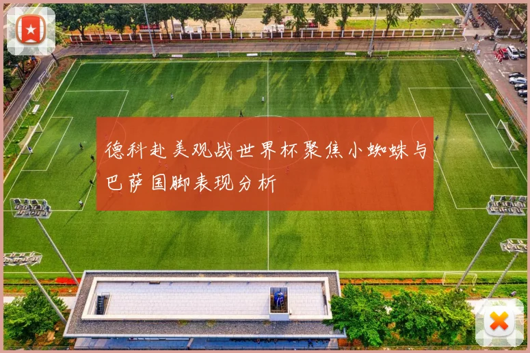 德科赴美观战世界杯聚焦小蜘蛛与巴萨国脚表现分析