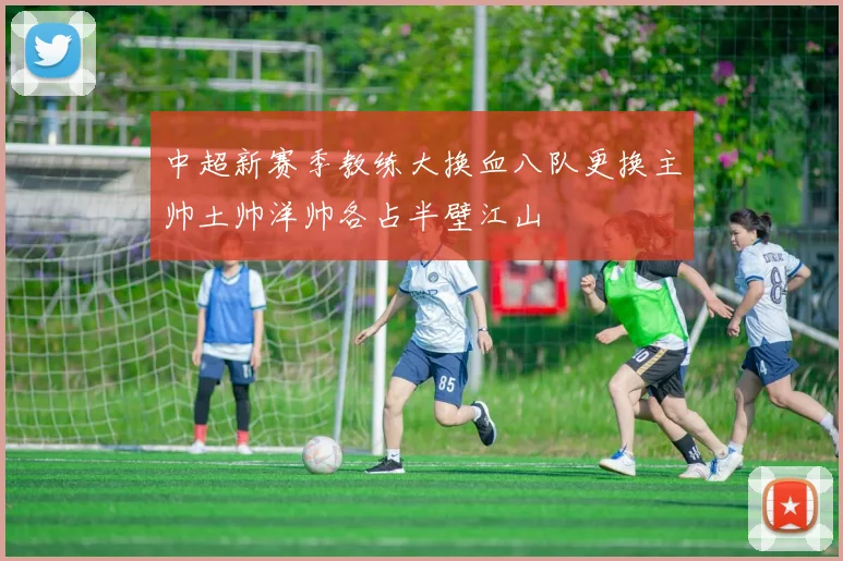 中超新赛季教练大换血八队更换主帅土帅洋帅各占半壁江山