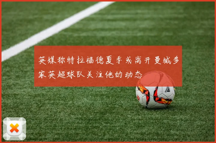 英媒称特拉福德夏季或离开曼城多家英超球队关注他的动态