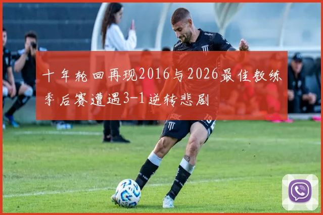 十年轮回再现2016与2026最佳教练季后赛遭遇3-1逆转悲剧