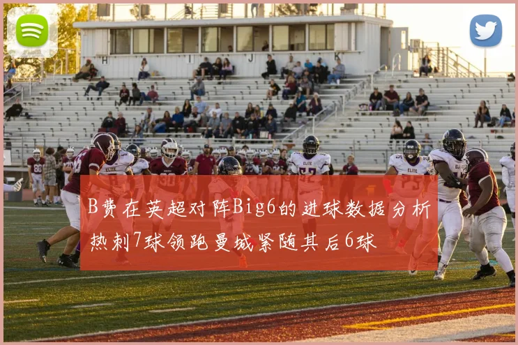 B费在英超对阵Big6的进球数据分析热刺7球领跑曼城紧随其后6球