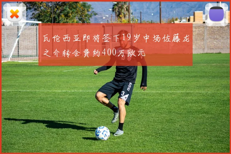瓦伦西亚即将签下19岁中场佐藤龙之介转会费约400万欧元