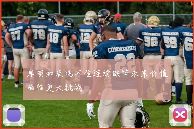 库明加表现不佳连续缺阵未来价值面临更大挑战