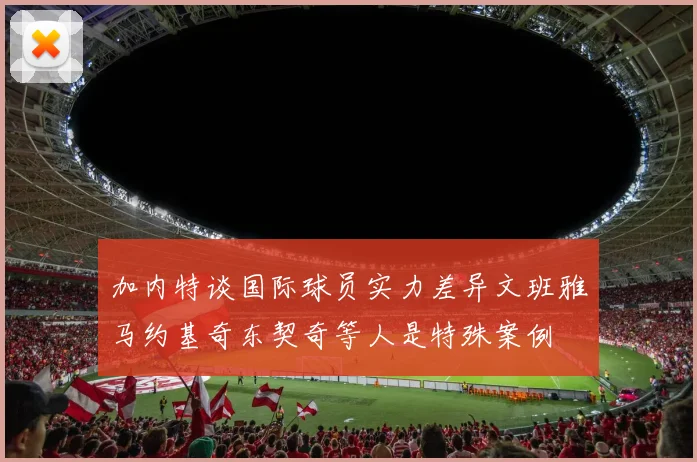加内特谈国际球员实力差异文班雅马约基奇东契奇等人是特殊案例