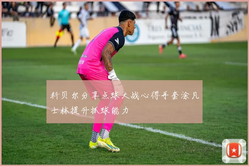科贝尔分享点球大战心得手套涂凡士林提升抓球能力