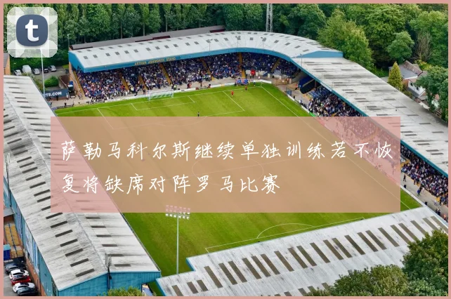 萨勒马科尔斯继续单独训练若不恢复将缺席对阵罗马比赛