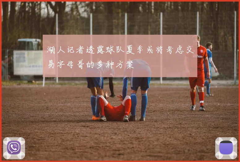 湖人记者透露球队夏季或将考虑交易字母哥的多种方案