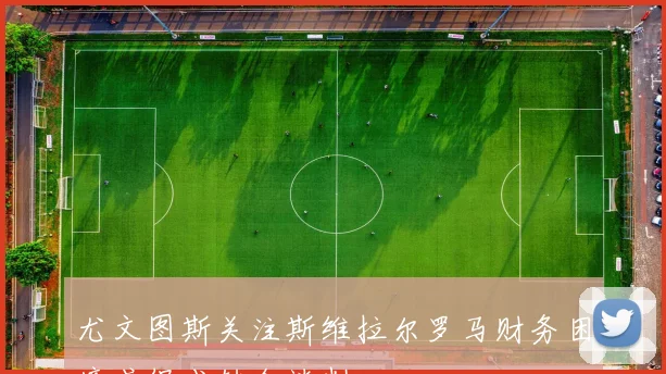 尤文图斯关注斯维拉尔罗马财务困境或促成转会谈判