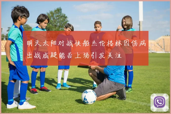 明天太阳对战快船杰伦格林因伤病出战成疑能否上场引发关注