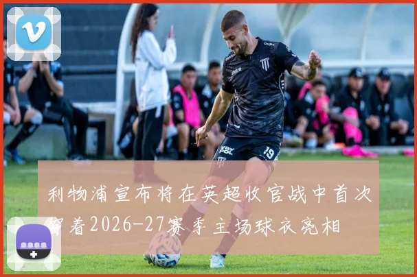 利物浦宣布将在英超收官战中首次穿着2026-27赛季主场球衣亮相