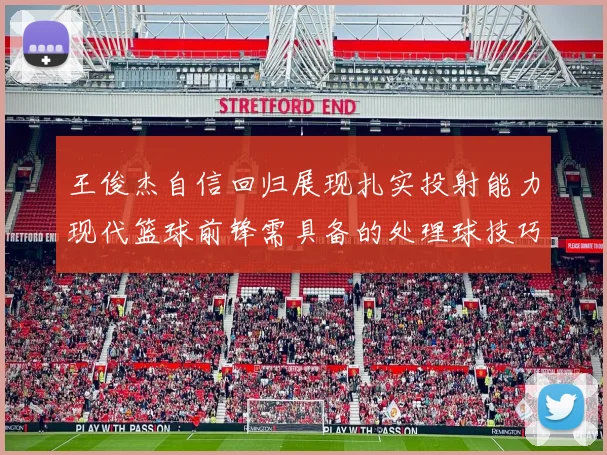 王俊杰自信回归展现扎实投射能力现代篮球前锋需具备的处理球技巧