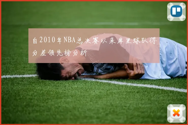 自2010年NBA总决赛以来库里球队得分差领先榜分析