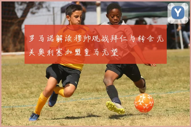 罗马诺解读穆帅观战拜仁与转会无关奥利塞加盟皇马无望