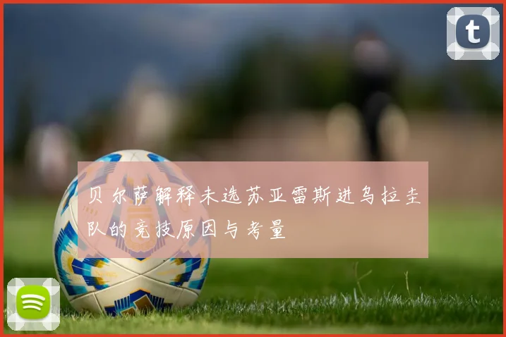 贝尔萨解释未选苏亚雷斯进乌拉圭队的竞技原因与考量