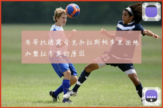洛蒂托透露奇克和拉斯帕多里拒绝加盟拉齐奥的原因
