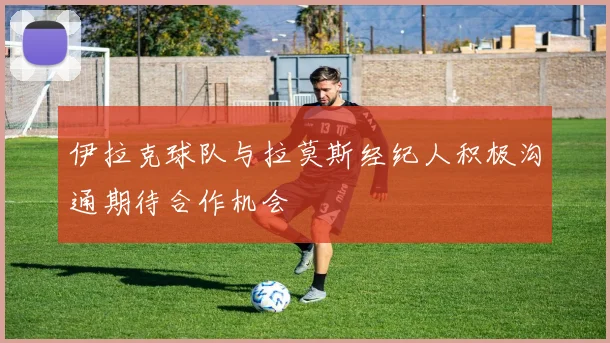 伊拉克球队与拉莫斯经纪人积极沟通期待合作机会