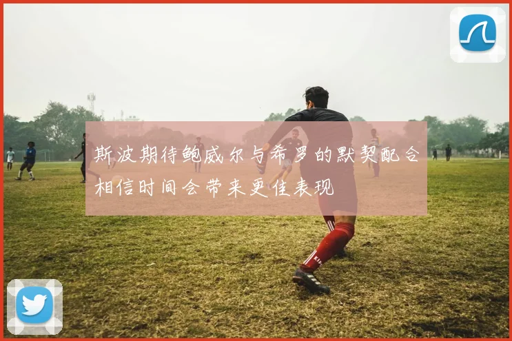 斯波期待鲍威尔与希罗的默契配合相信时间会带来更佳表现