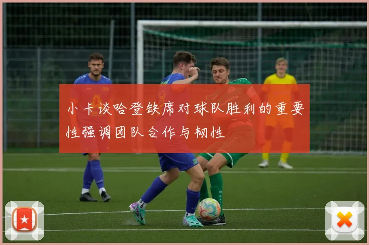 小卡谈哈登缺席对球队胜利的重要性强调团队合作与韧性