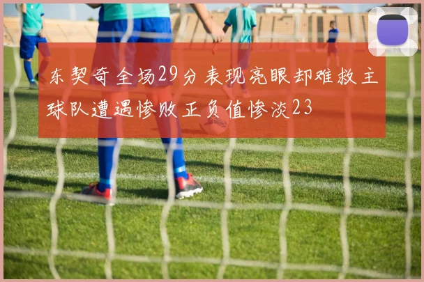 东契奇全场29分表现亮眼却难救主球队遭遇惨败正负值惨淡23