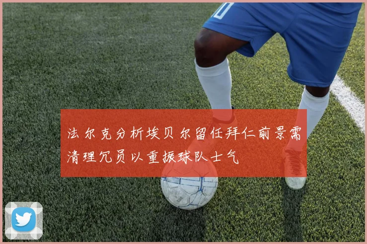 法尔克分析埃贝尔留任拜仁前景需清理冗员以重振球队士气